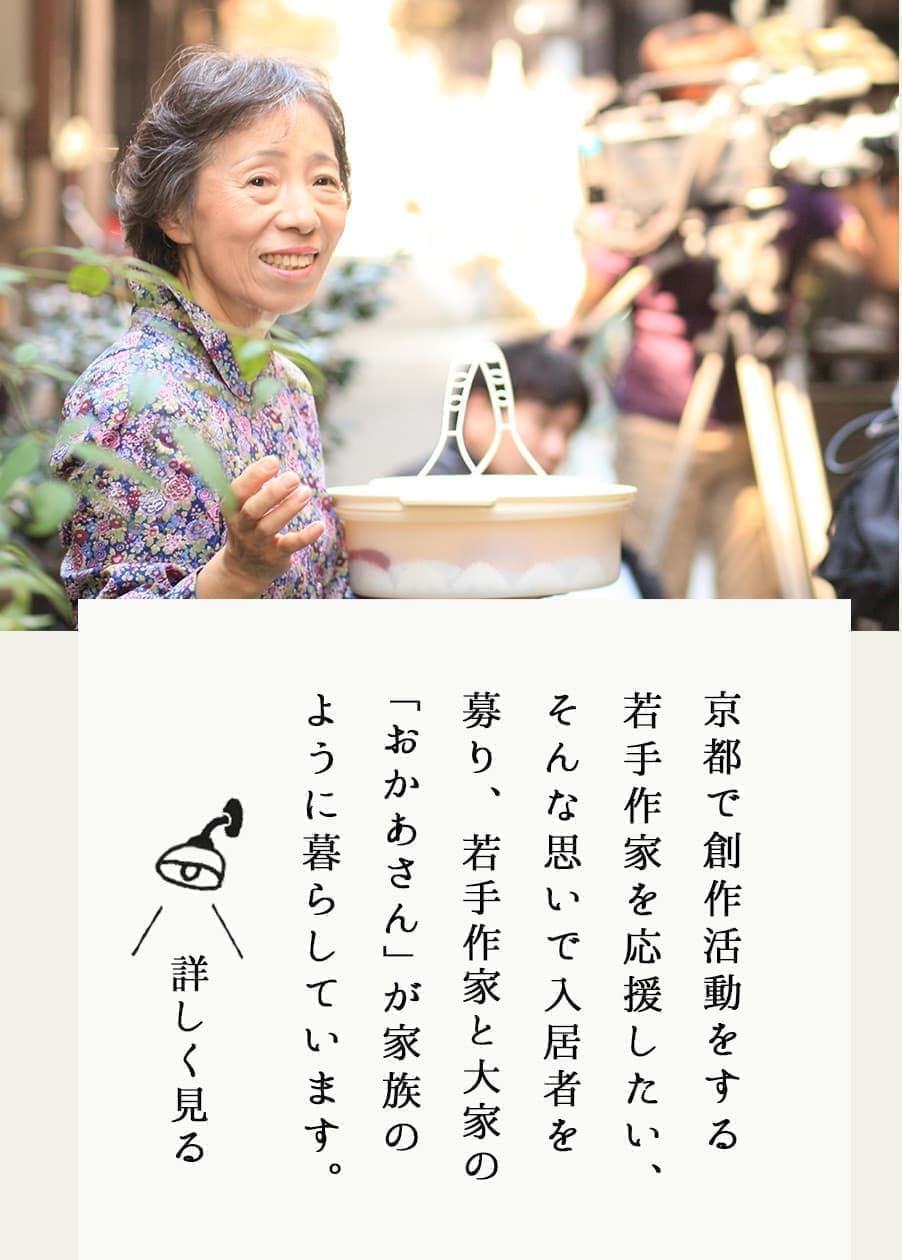 京都で創作活動をする 若手作家を応援したい、 そんな思いで入居者を 募り、若手作家と大家の 「おかあさん」が家族の ように暮らしています。